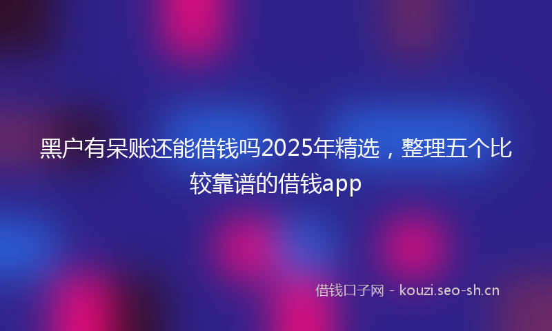 黑户有呆账还能借钱吗2025年精选,整理五个比较靠谱的借钱app