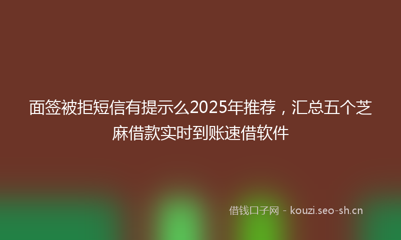 面签被拒短信有提示么2025年推荐，汇总五个芝麻借款实时到账速借软件