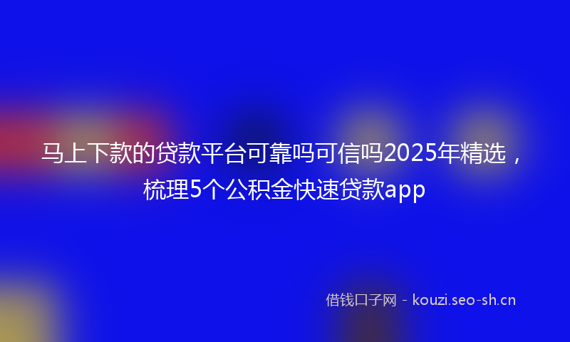马上下款的贷款平台可靠吗可信吗2025年精选，梳理5个公积金快速贷款app
