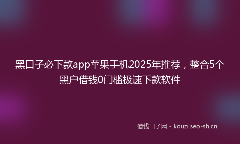 黑口子必下款app苹果手机2025年推荐,整合5个黑户借钱0门槛极速下款软件