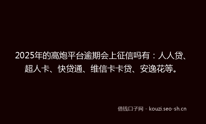 2025年的高炮平台逾期会上征信吗有：人人贷、超人卡、快贷通、维信卡卡贷、安逸花等。