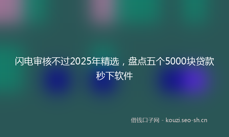 闪电审核不过2025年精选，盘点五个5000块贷款秒下软件