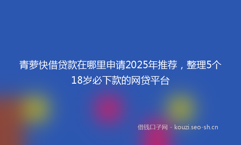青萝快借贷款在哪里申请2025年推荐，整理5个18岁必下款的网贷平台