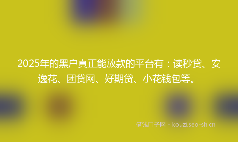 2025年的黑户真正能放款的平台有：读秒贷、安逸花、团贷网、好期贷、小花钱包等。