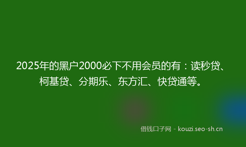 2025年的黑户2000必下不用会员的有:读秒贷、柯基贷、分期乐、东方汇、快贷通等。