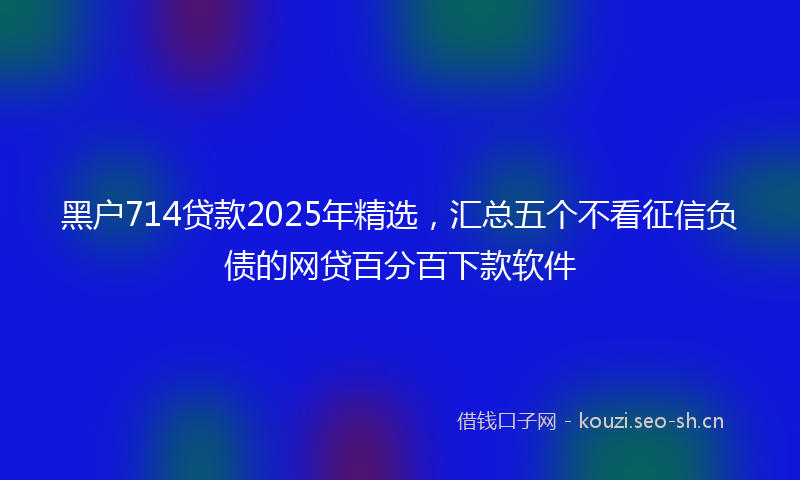 黑户714贷款2025年精选,汇总五个不看征信负债的网贷百分百下款软件