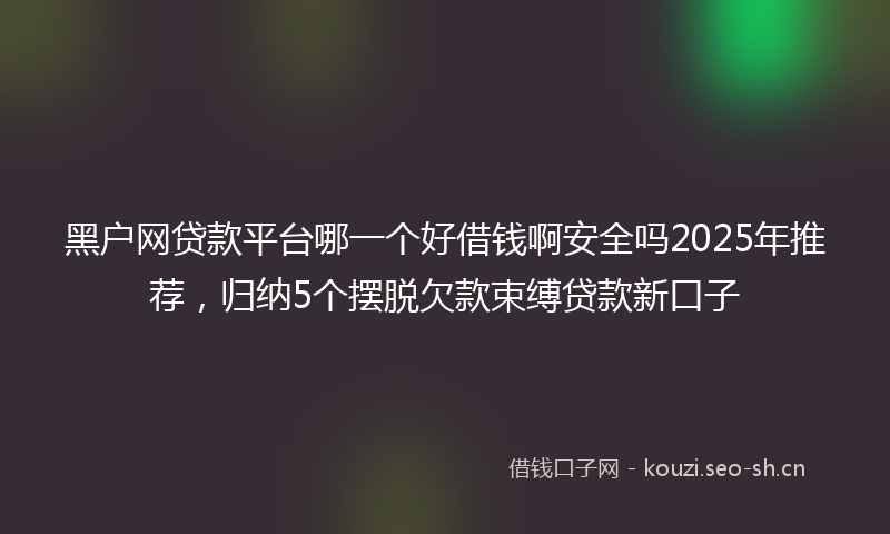黑户网贷款平台哪一个好借钱啊安全吗2025年推荐，归纳5个摆脱欠款束缚贷款新口子