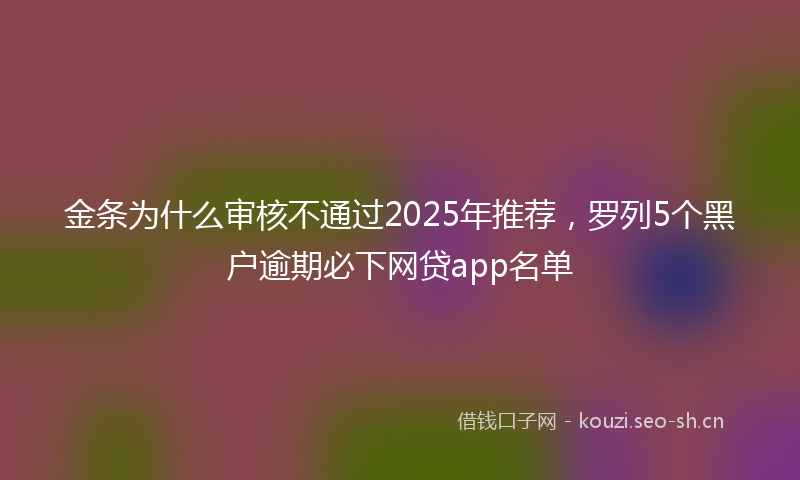 金条为什么审核不通过2025年推荐，罗列5个黑户逾期必下网贷app名单