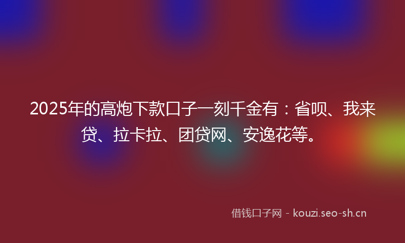 2025年的高炮下款口子一刻千金有：省呗、我来贷、拉卡拉、团贷网、安逸花等。