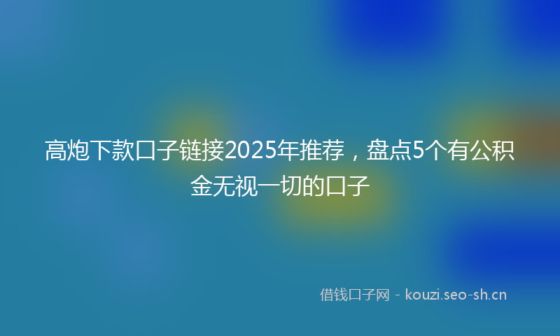 高炮下款口子链接2025年推荐，盘点5个有公积金无视一切的口子