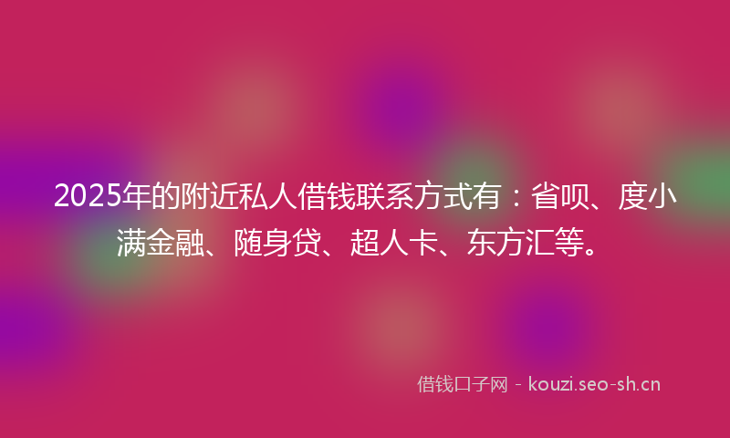 2025年的附近私人借钱联系方式有：省呗、度小满金融、随身贷、超人卡、东方汇等。