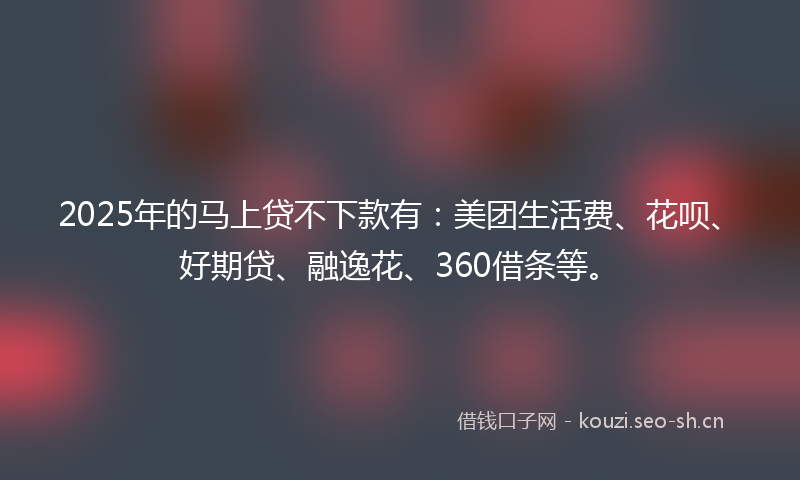 2025年的马上贷不下款有:美团生活费、花呗、好期贷、融逸花、360借条等。