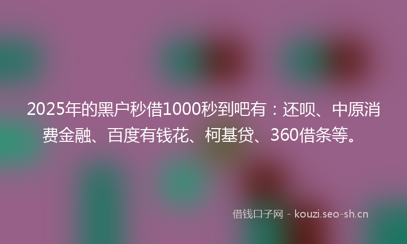 2025年的黑户秒借1000秒到吧有：还呗、中原消费金融、百度有钱花、柯基贷、360借条等。