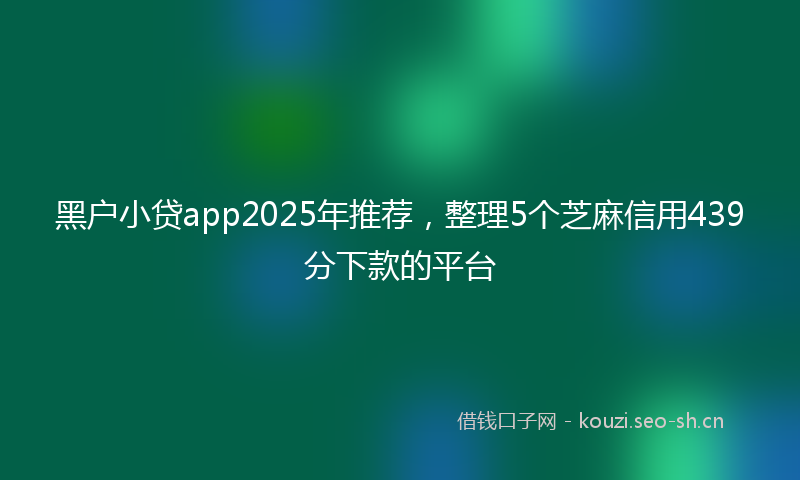 黑户小贷app2025年推荐,整理5个芝麻信用439分下款的平台