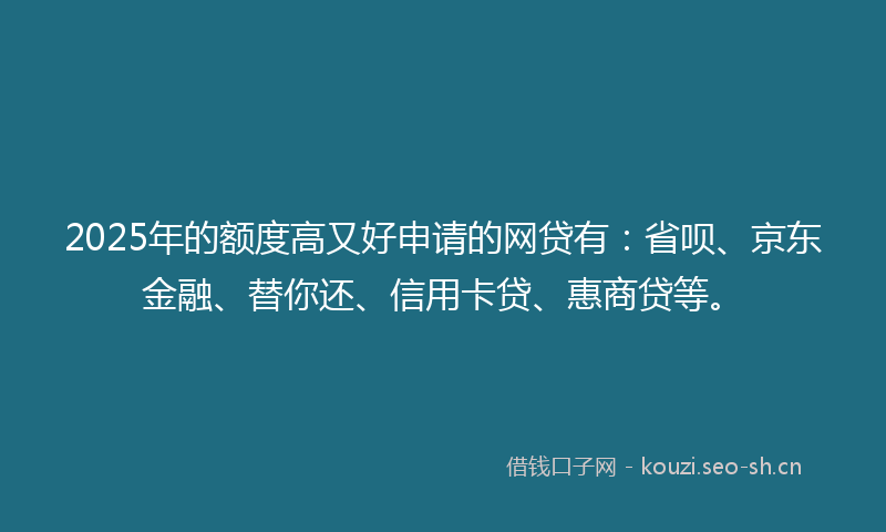 2025年的额度高又好申请的网贷有：省呗、京东金融、替你还、信用卡贷、惠商贷等。