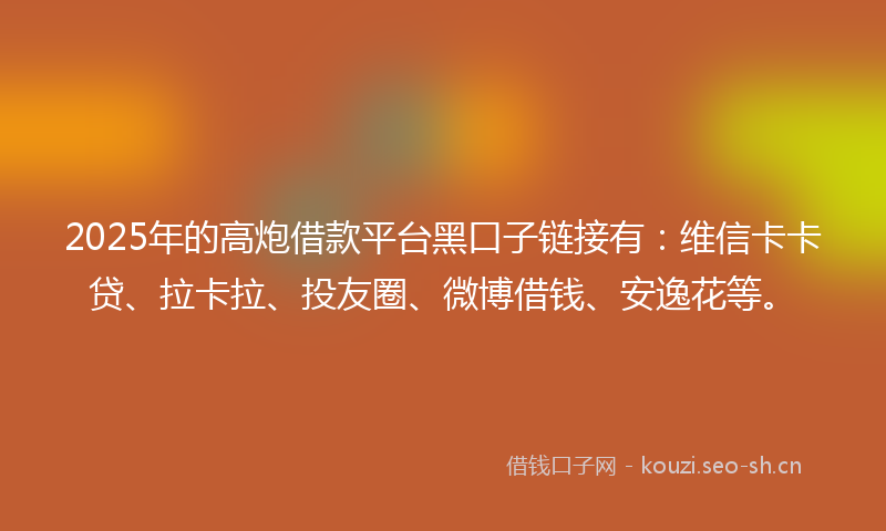 2025年的高炮借款平台黑口子链接有：维信卡卡贷、拉卡拉、投友圈、微博借钱、安逸花等。