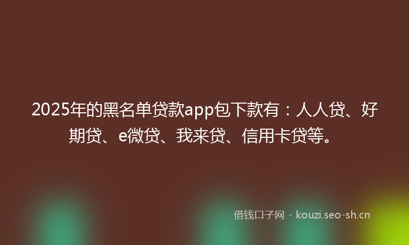2025年的黑名单贷款app包下款有：人人贷、好期贷、e微贷、我来贷、信用卡贷等。