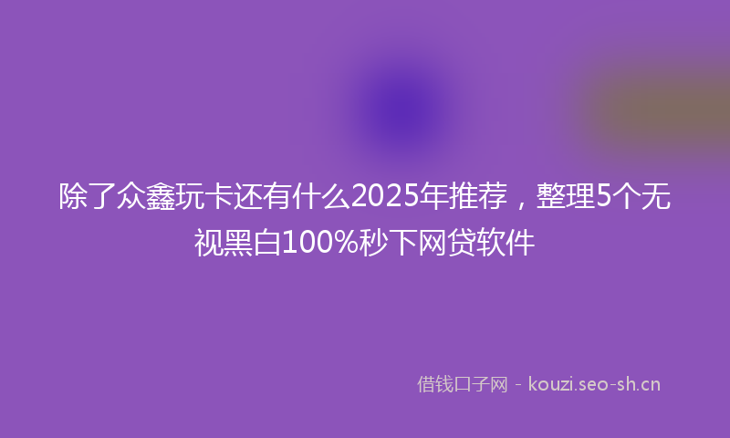 除了众鑫玩卡还有什么2025年推荐，整理5个无视黑白100%秒下网贷软件