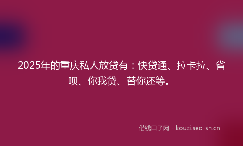 2025年的重庆私人放贷有：快贷通、拉卡拉、省呗、你我贷、替你还等。
