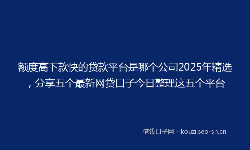 额度高下款快的贷款平台是哪个公司2025年精选，分享五个最新网贷口子今日整理这五个平台