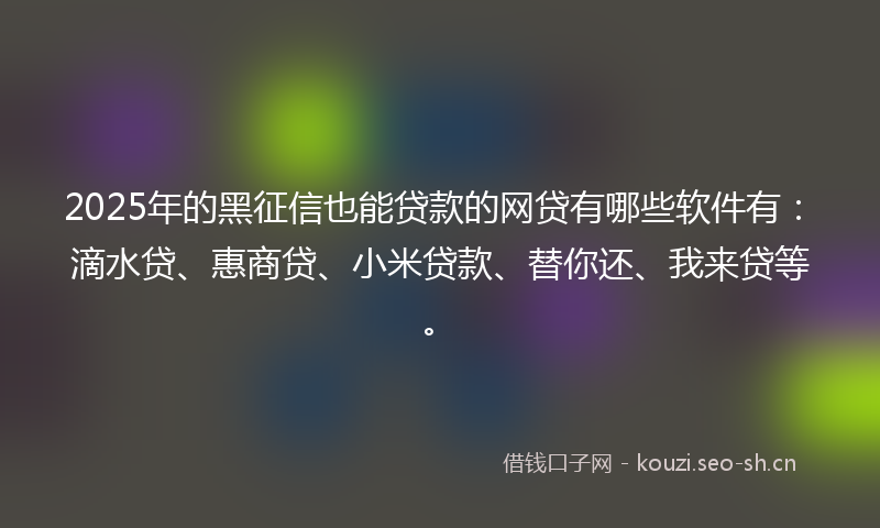 2025年的黑征信也能贷款的网贷有哪些软件有：滴水贷、惠商贷、小米贷款、替你还、我来贷等。
