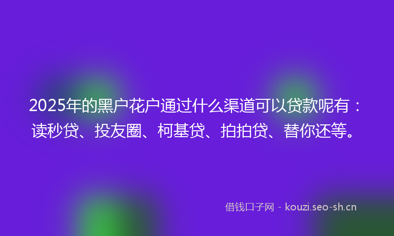 2025年的黑户花户通过什么渠道可以贷款呢有：读秒贷、投友圈、柯基贷、拍拍贷、替你还等。