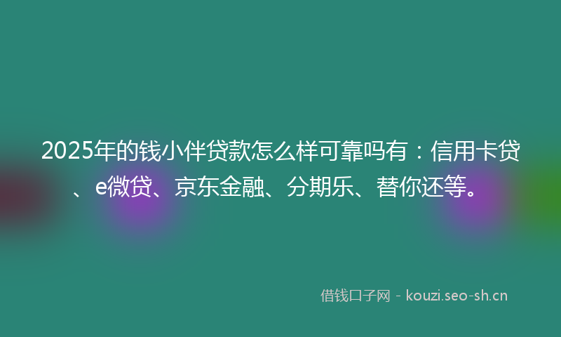 2025年的钱小伴贷款怎么样可靠吗有：信用卡贷、e微贷、京东金融、分期乐、替你还等。