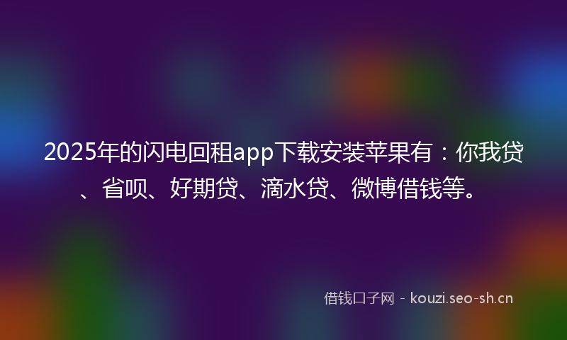 2025年的闪电回租app下载安装苹果有：你我贷、省呗、好期贷、滴水贷、微博借钱等。