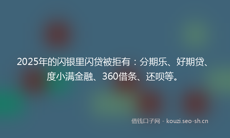 2025年的闪银里闪贷被拒有:分期乐、好期贷、度小满金融、360借条、还呗等。