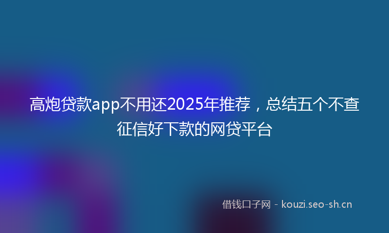 高炮贷款app不用还2025年推荐，总结五个不查征信好下款的网贷平台