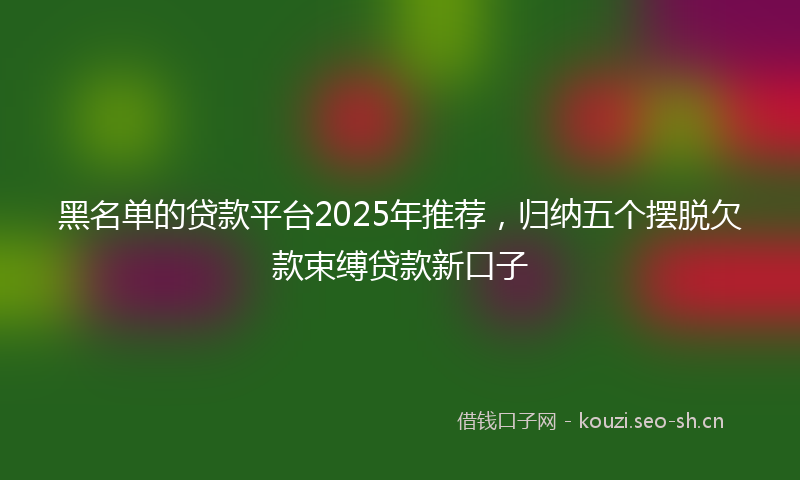 黑名单的贷款平台2025年推荐,归纳五个摆脱欠款束缚贷款新口子