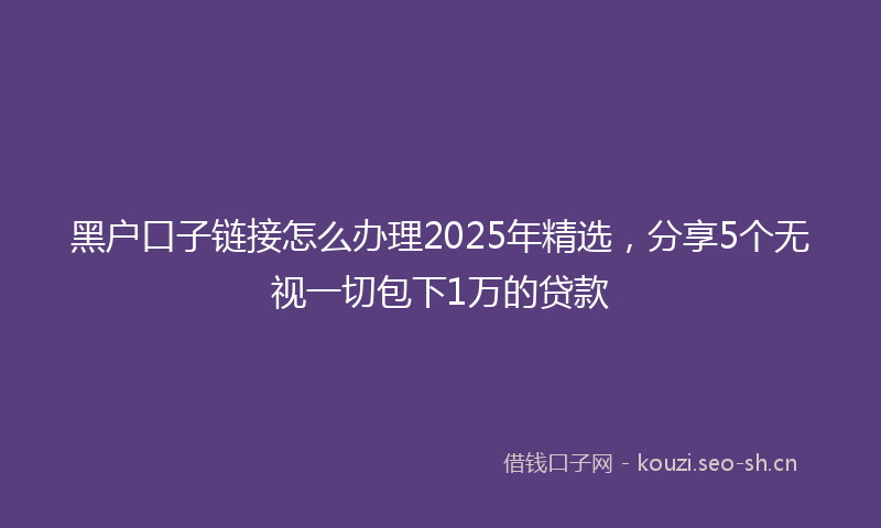 黑户口子链接怎么办理2025年精选，分享5个无视一切包下1万的贷款