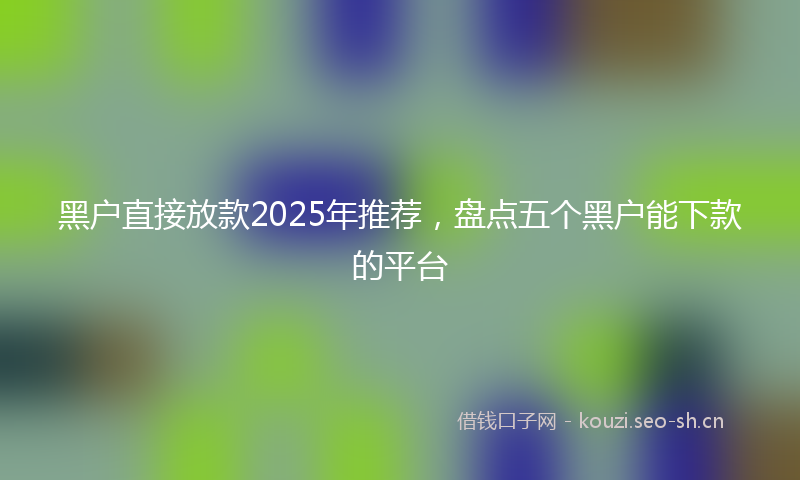 黑户直接放款2025年推荐，盘点五个黑户能下款的平台