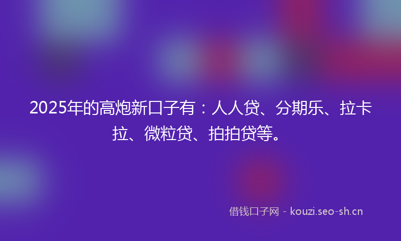 2025年的高炮新口子有：人人贷、分期乐、拉卡拉、微粒贷、拍拍贷等。