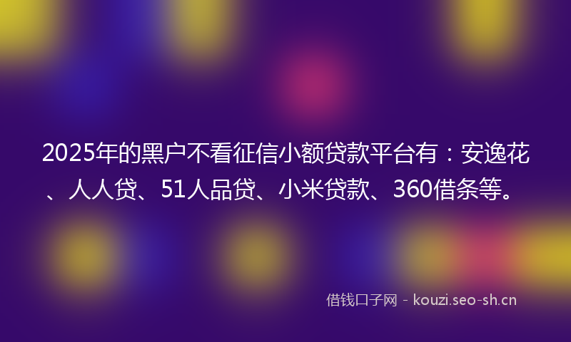 2025年的黑户不看征信小额贷款平台有:安逸花、人人贷、51人品贷、小米贷款、360借条等。