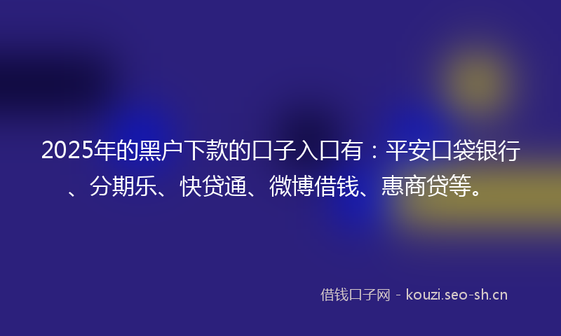 2025年的黑户下款的口子入口有：平安口袋银行、分期乐、快贷通、微博借钱、惠商贷等。