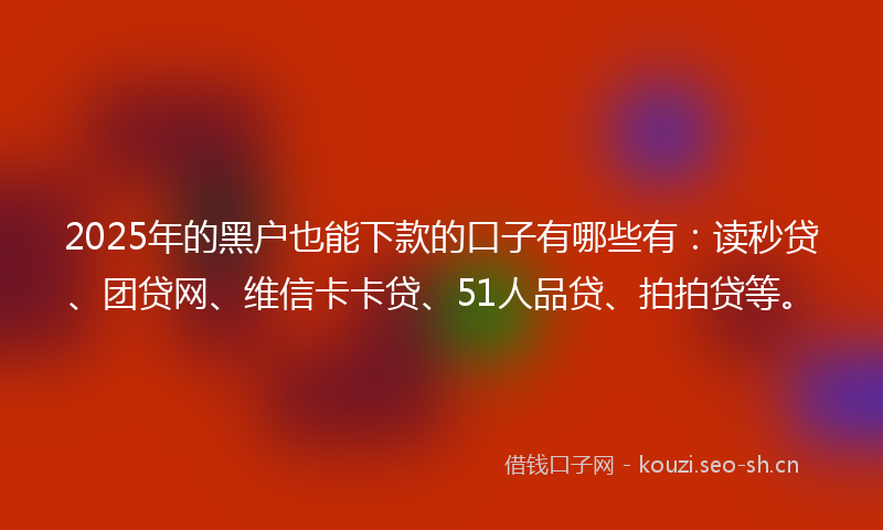 2025年的黑户也能下款的口子有哪些有：读秒贷、团贷网、维信卡卡贷、51人品贷、拍拍贷等。