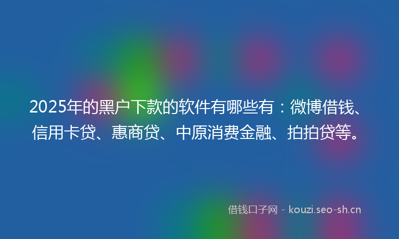 2025年的黑户下款的软件有哪些有:微博借钱、信用卡贷、惠商贷、中原消费金融、拍拍贷等。