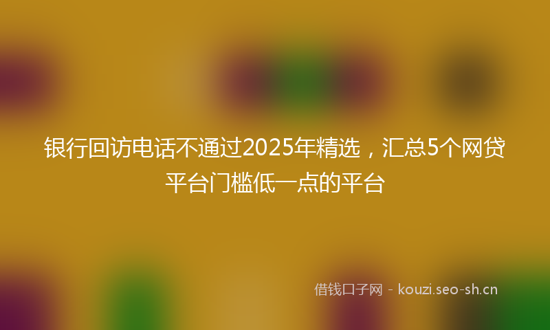 银行回访电话不通过2025年精选，汇总5个网贷平台门槛低一点的平台