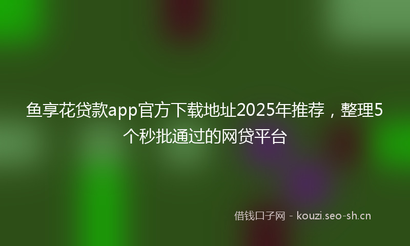 鱼享花贷款app官方下载地址2025年推荐，整理5个秒批通过的网贷平台