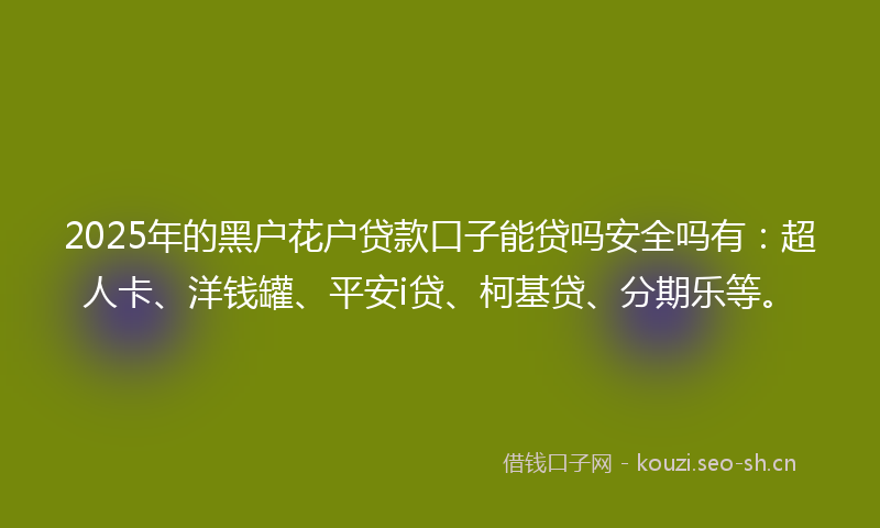 2025年的黑户花户贷款口子能贷吗安全吗有：超人卡、洋钱罐、平安i贷、柯基贷、分期乐等。