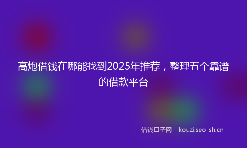 高炮借钱在哪能找到2025年推荐，整理五个靠谱的借款平台