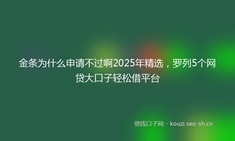 金条为什么申请不过啊2025年精选，罗列5个网贷大口子轻松借平台