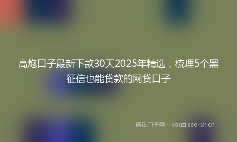 高炮口子最新下款30天2025年精选，梳理5个黑征信也能贷款的网贷口子