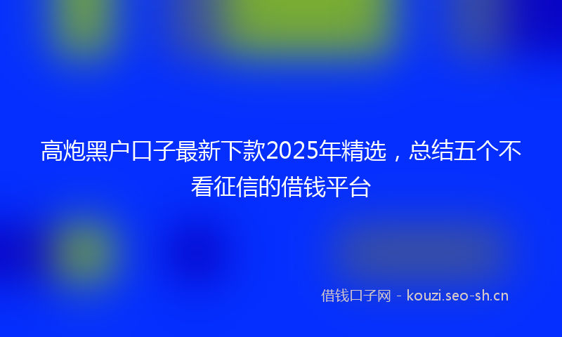 高炮黑户口子最新下款2025年精选,总结五个不看征信的借钱平台