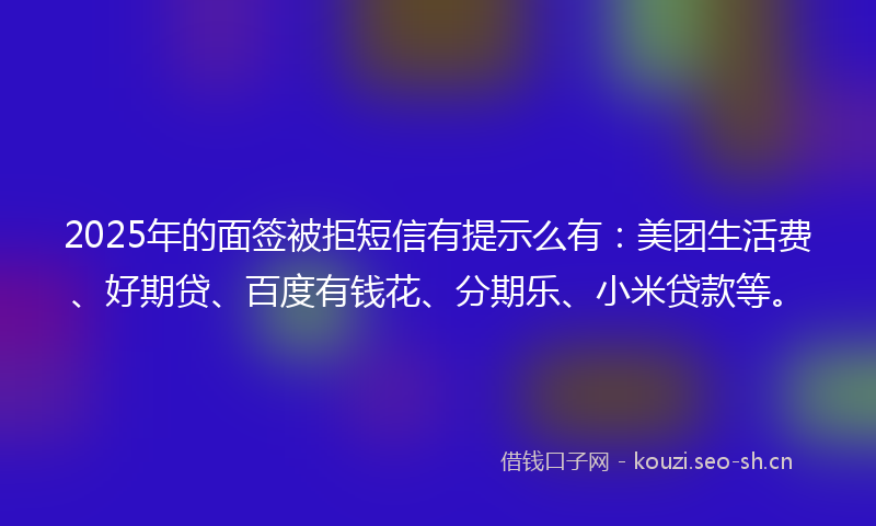 2025年的面签被拒短信有提示么有：美团生活费、好期贷、百度有钱花、分期乐、小米贷款等。