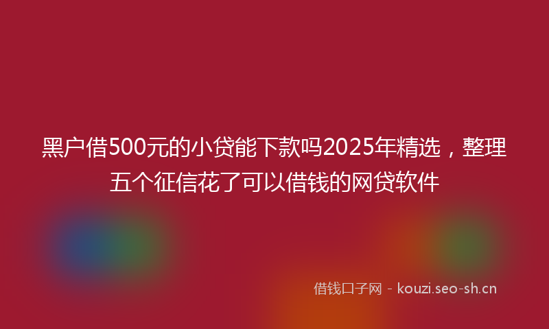 黑户借500元的小贷能下款吗2025年精选，整理五个征信花了可以借钱的网贷软件
