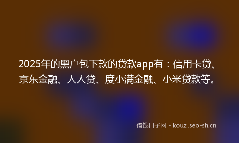 2025年的黑户包下款的贷款app有：信用卡贷、京东金融、人人贷、度小满金融、小米贷款等。