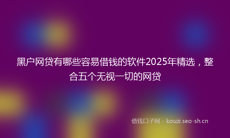 黑户网贷有哪些容易借钱的软件2025年精选，整合五个无视一切的网贷