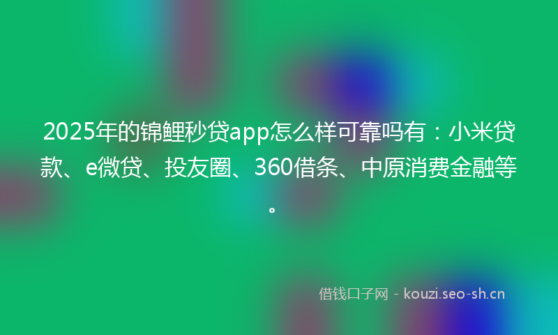 2025年的锦鲤秒贷app怎么样可靠吗有：小米贷款、e微贷、投友圈、360借条、中原消费金融等。